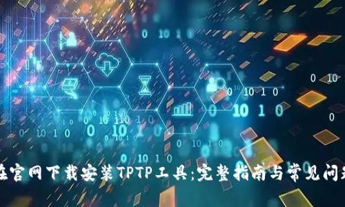 如何在官网下载安装TPTP工具：完整指南与常见问题解答