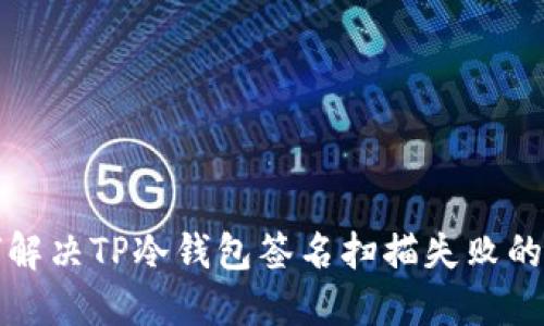 如何解决TP冷钱包签名扫描失败的问题